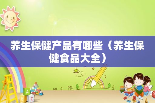 养生保健产品有哪些（养生保健食品大全）