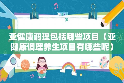 亚健康调理包括哪些项目（亚健康调理养生项目有哪些呢）