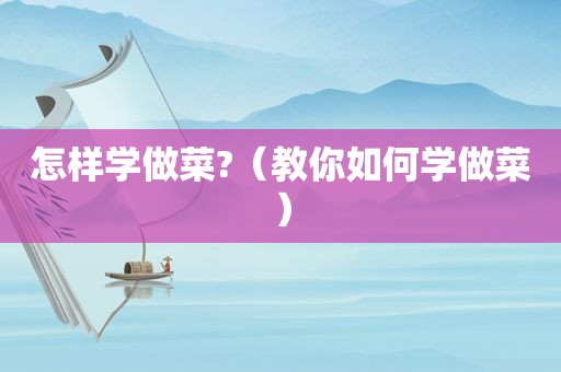 怎样学做菜?（教你如何学做菜）