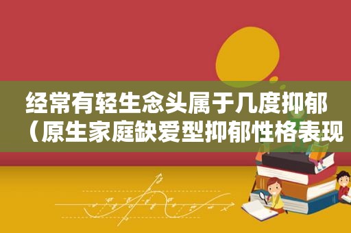 经常有轻生念头属于几度抑郁（原生家庭缺爱型抑郁性格表现）