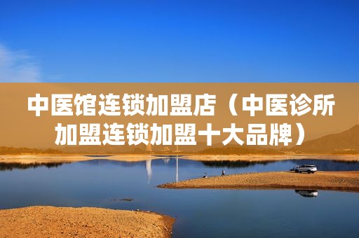 中医馆连锁加盟店（中医诊所加盟连锁加盟十大品牌）