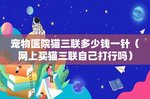 宠物医院猫三联多少钱一针（网上买猫三联自己打行吗）