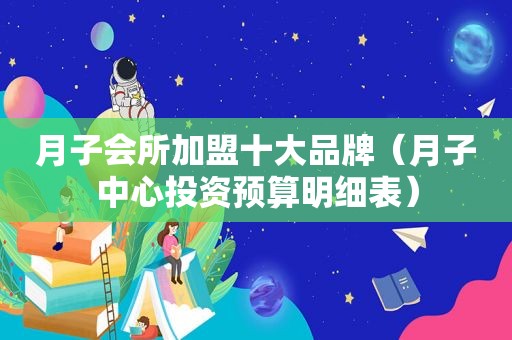 月子会所加盟十大品牌（月子中心投资预算明细表）