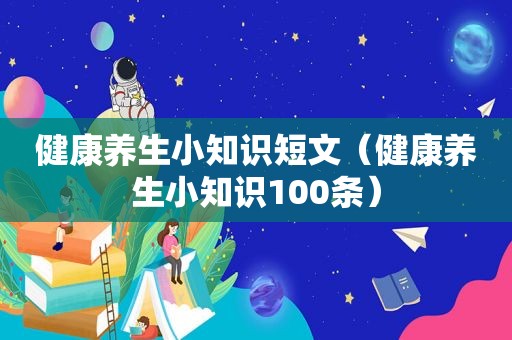 健康养生小知识短文（健康养生小知识100条）