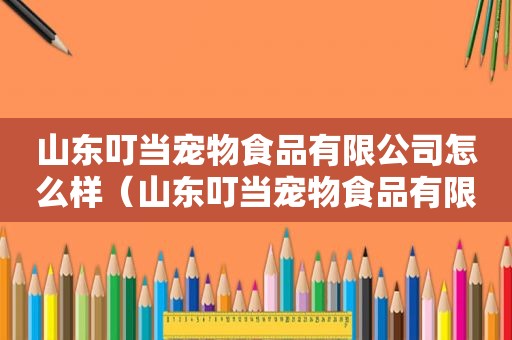 山东叮当宠物食品有限公司怎么样（山东叮当宠物食品有限公司）