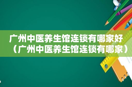 广州中医养生馆连锁有哪家好（广州中医养生馆连锁有哪家）