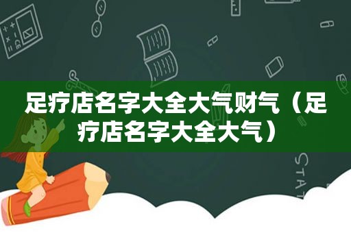 足疗店名字大全大气财气（足疗店名字大全大气）