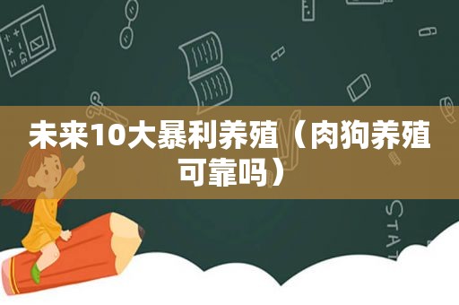 未来10大暴利养殖（肉狗养殖可靠吗）