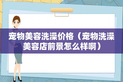 宠物美容洗澡价格（宠物洗澡美容店前景怎么样啊）