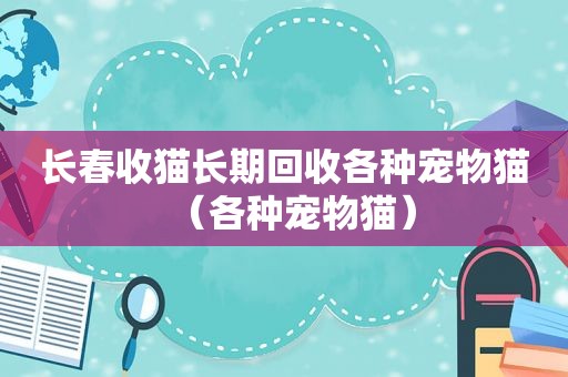 长春收猫长期回收各种宠物猫（各种宠物猫）