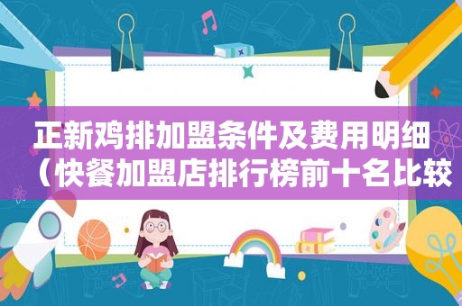 正新鸡排加盟条件及费用明细（快餐加盟店排行榜前十名比较火的）