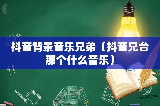 抖音背景音乐兄弟（抖音兄台那个什么音乐）