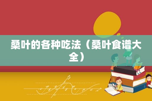桑叶的各种吃法（桑叶食谱大全）