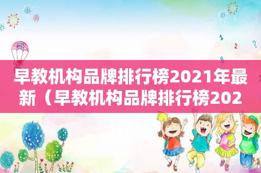早教机构品牌排行榜2021年最新（早教机构品牌排行榜2021）