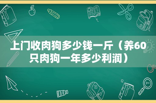 上门收肉狗多少钱一斤（养60只肉狗一年多少利润）