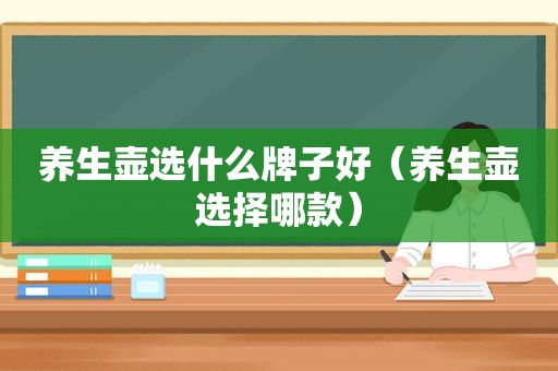 养生壶选什么牌子好（养生壶选择哪款）