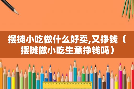 摆摊小吃做什么好卖,又挣钱（摆摊做小吃生意挣钱吗）