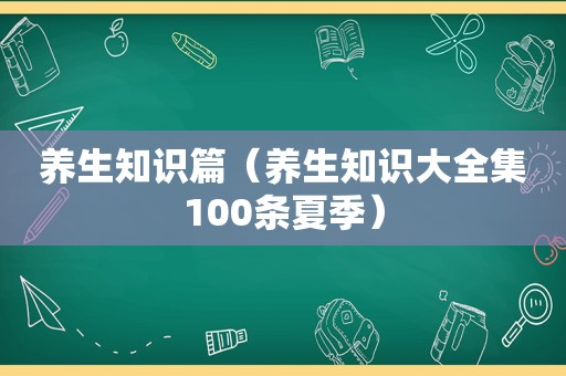 养生知识篇（养生知识大全集100条夏季）