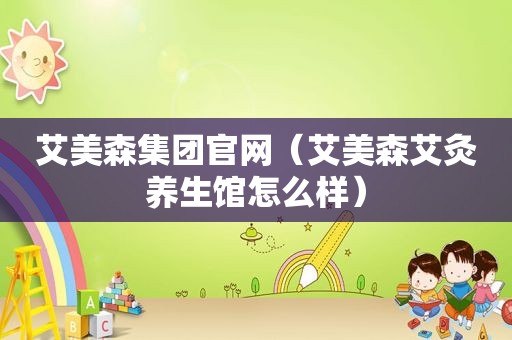 艾美森集团官网（艾美森艾灸养生馆怎么样）