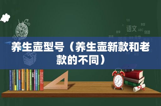 养生壶型号（养生壶新款和老款的不同）