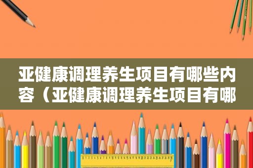 亚健康调理养生项目有哪些内容（亚健康调理养生项目有哪些）