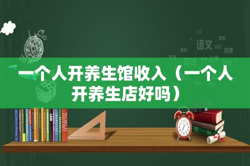 一个人开养生馆收入（一个人开养生店好吗）