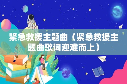 紧急救援主题曲（紧急救援主题曲歌词迎难而上）