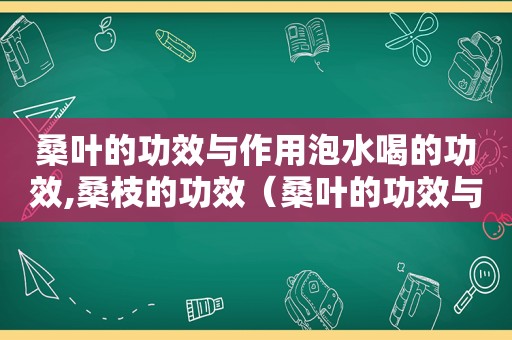 桑叶的功效与作用泡水喝的功效,桑枝的功效（桑叶的功效与作用泡水喝的功效）