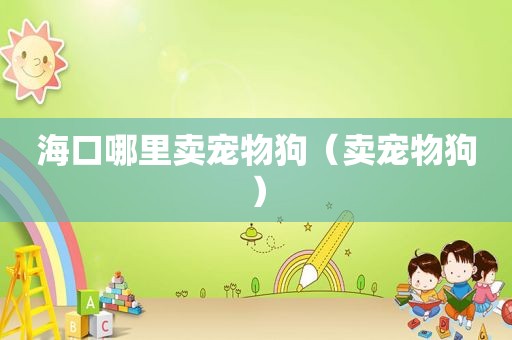 海口哪里卖宠物狗（卖宠物狗）