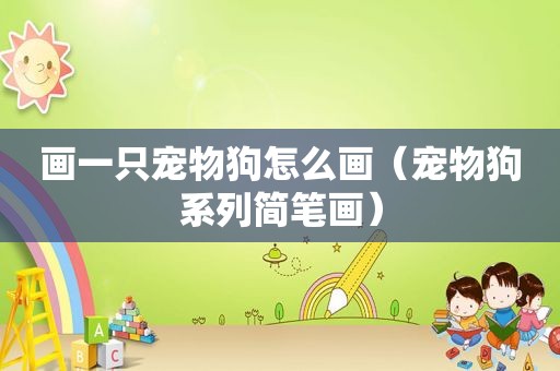 画一只宠物狗怎么画（宠物狗系列简笔画）