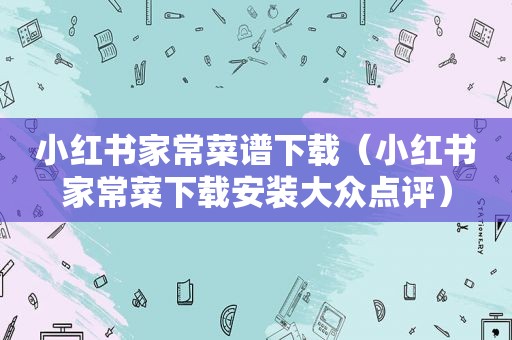 小红书家常菜谱下载（小红书家常菜下载安装大众点评）