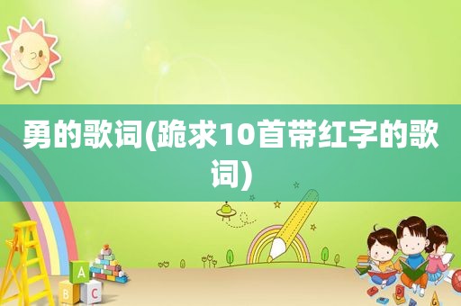 勇的歌词(跪求10首带红字的歌词)