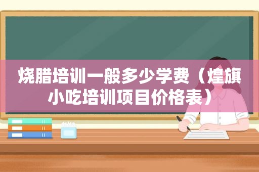 烧腊培训一般多少学费（煌旗小吃培训项目价格表）