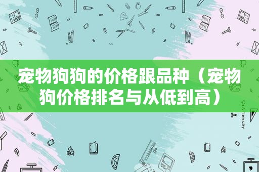 宠物狗狗的价格跟品种（宠物狗价格排名与从低到高）