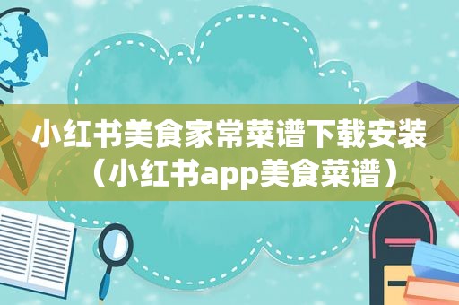 小红书美食家常菜谱下载安装（小红书app美食菜谱）