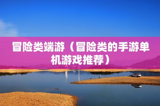 冒险类端游（冒险类的手游单机游戏推荐）