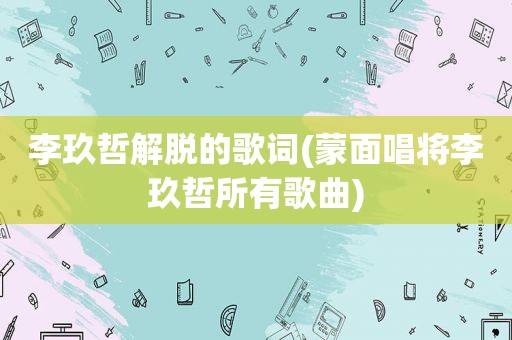 李玖哲解脱的歌词(蒙面唱将李玖哲所有歌曲)