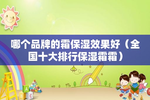 哪个品牌的霜保湿效果好（全国十大排行保湿霜霜）