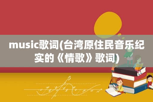 music歌词(台湾原住民音乐纪实的《情歌》歌词)