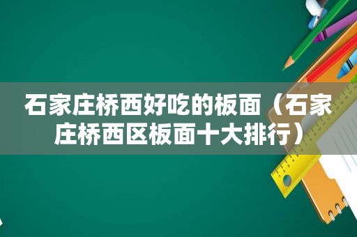 石家庄桥西好吃的板面（石家庄桥西区板面十大排行）