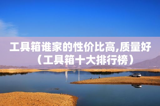工具箱谁家的性价比高,质量好（工具箱十大排行榜）