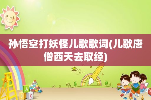 孙悟空打妖怪儿歌歌词(儿歌唐僧西天去取经)