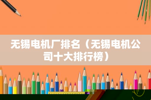 无锡电机厂排名（无锡电机公司十大排行榜）
