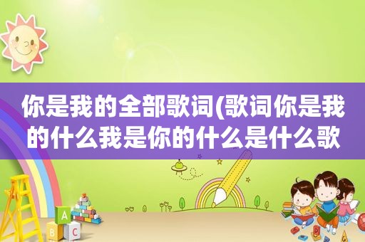 你是我的全部歌词(歌词你是我的什么我是你的什么是什么歌)