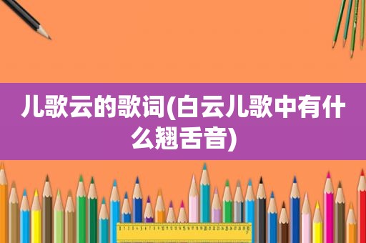 儿歌云的歌词(白云儿歌中有什么翘舌音)