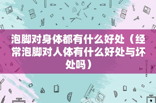 泡脚对身体都有什么好处（经常泡脚对人体有什么好处与坏处吗）