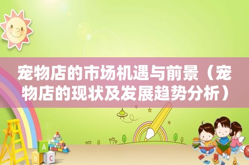 宠物店的市场机遇与前景（宠物店的现状及发展趋势分析）