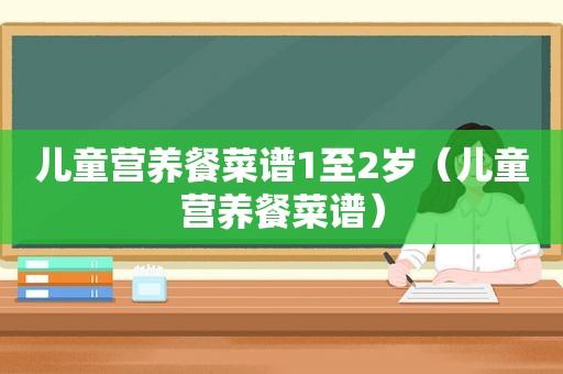 儿童营养餐菜谱1至2岁（儿童营养餐菜谱）