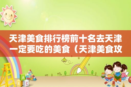 天津美食排行榜前十名去天津一定要吃的美食（天津美食攻略十大排行榜）