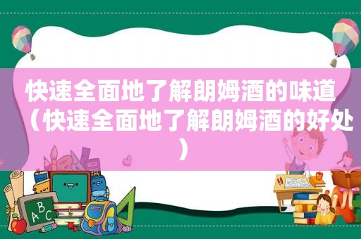 快速全面地了解朗姆酒的味道（快速全面地了解朗姆酒的好处）
